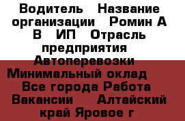 Водитель › Название организации ­ Ромин А.В., ИП › Отрасль предприятия ­ Автоперевозки › Минимальный оклад ­ 1 - Все города Работа » Вакансии   . Алтайский край,Яровое г.